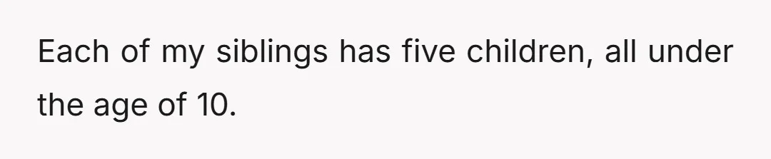 Each of my siblings has five children, all under the age of 10.