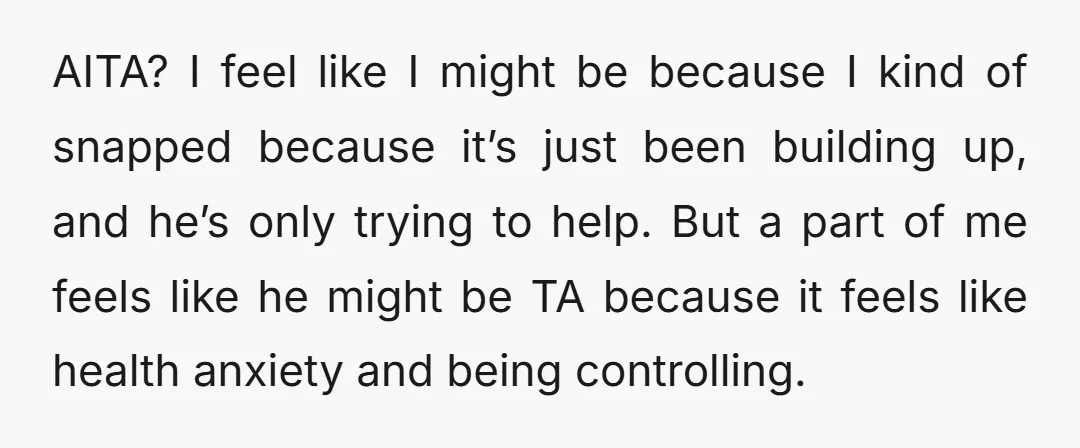 AITA? I feel like I might be because I kind of snapped because it’s just been building up, and he’s only trying to help. But a part of me feels...