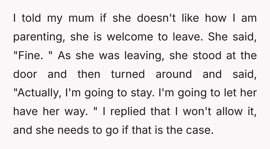 I told my mum if she doesn't like how I am parenting, she is welcome to leave. She said, "Fine. " As she was leaving, she stood at the door...