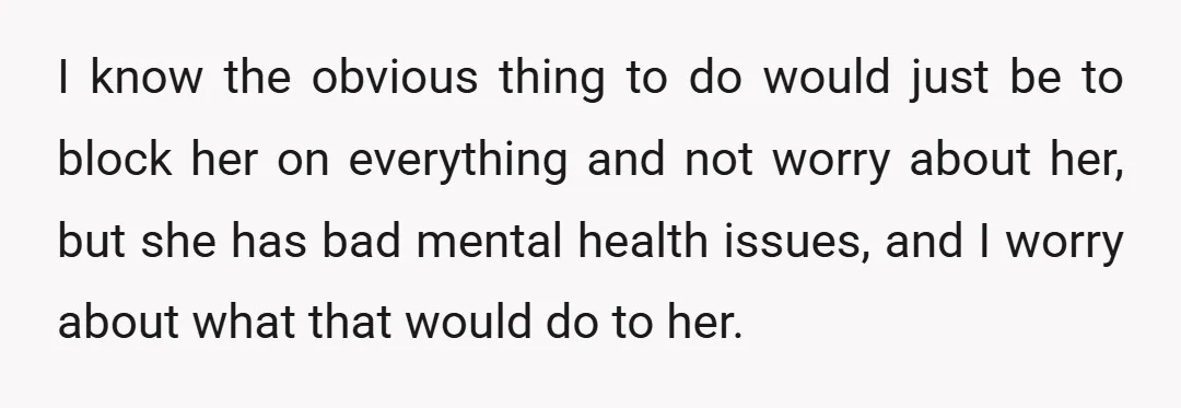 I know the obvious thing to do would just be to block her on everything and not worry about her, but she has bad mental health issues, and I worry...