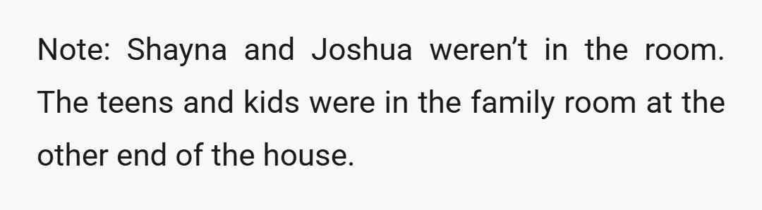 Note: Shayna and Joshua weren’t in the room. The teens and kids were in the family room at the other end of the house.
