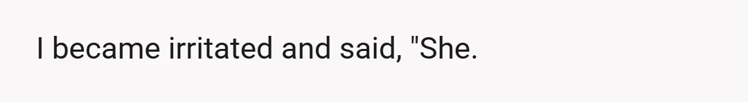 I became irritated and said, "She.