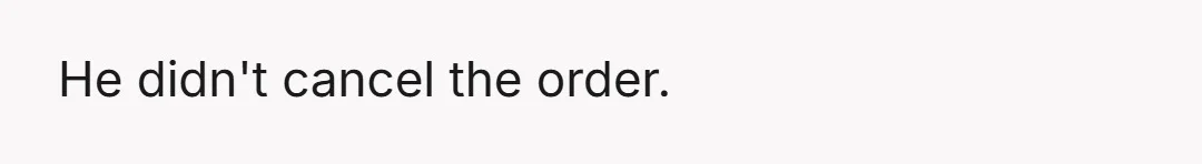 He didn't cancel the order.