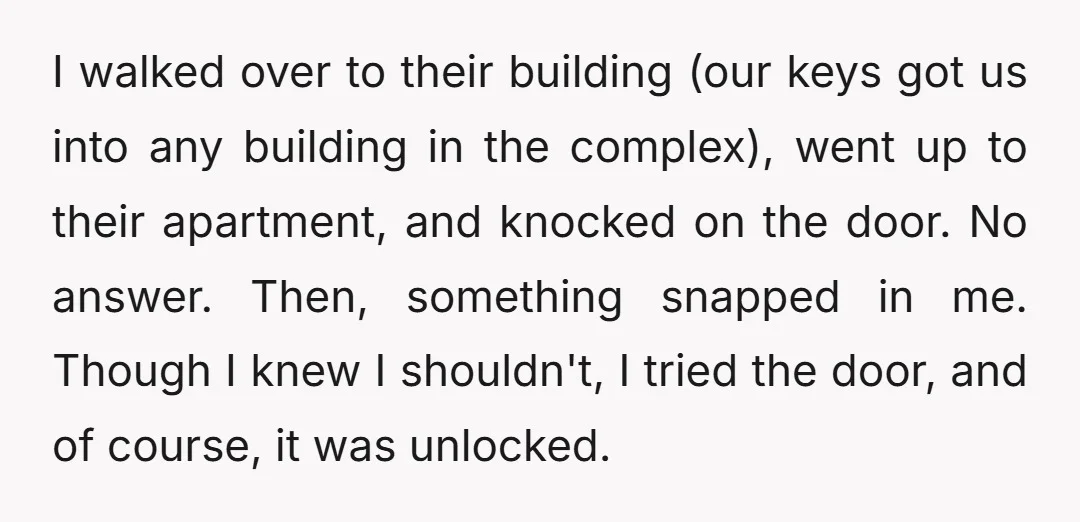 I walked over to their building (our keys got us into any building in the complex), went up to their apartment, and knocked on the door. No answer. Then, something...