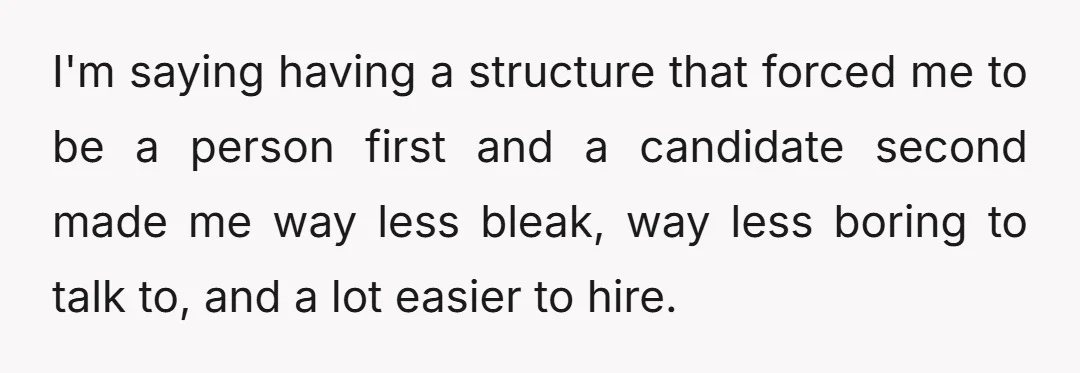 I'm saying having a structure that forced me to be a person first and a candidate second made me way less bleak, way less boring to talk to, and a...