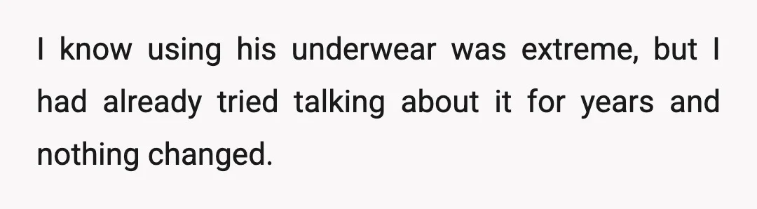 I know using his underwear was extreme, but I had already tried talking about it for years and nothing changed.