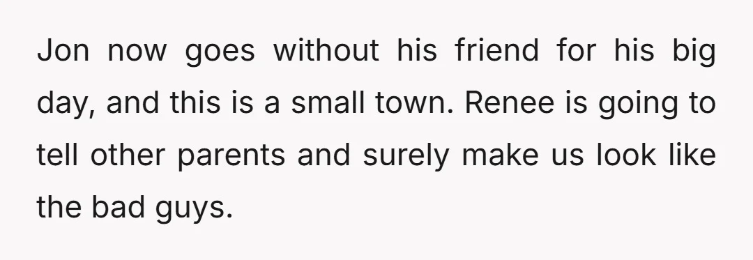 Jon now goes without his friend for his big day, and this is a small town. Renee is going to tell other parents and surely make us look like the...
