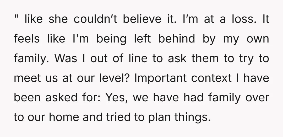 " like she couldn’t believe it. I’m at a loss. It feels like I'm being left behind by my own family. Was I out of line to ask them to...