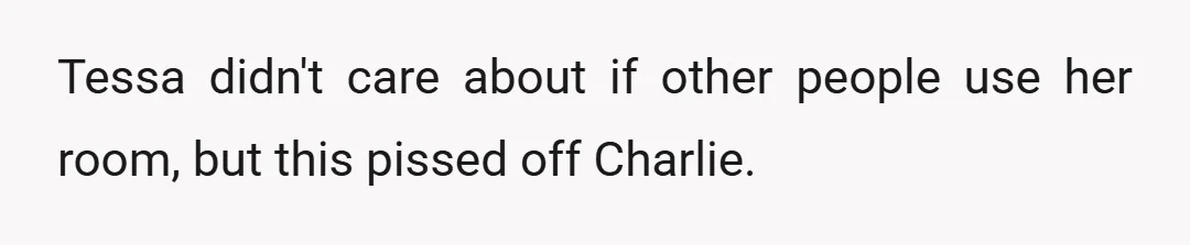 Tessa didn't care about if other people use her room, but this pissed off Charlie.