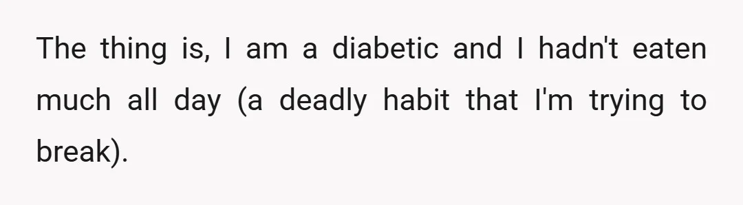 The thing is, I am a diabetic and I hadn't eaten much all day (a deadly habit that I'm trying to break).