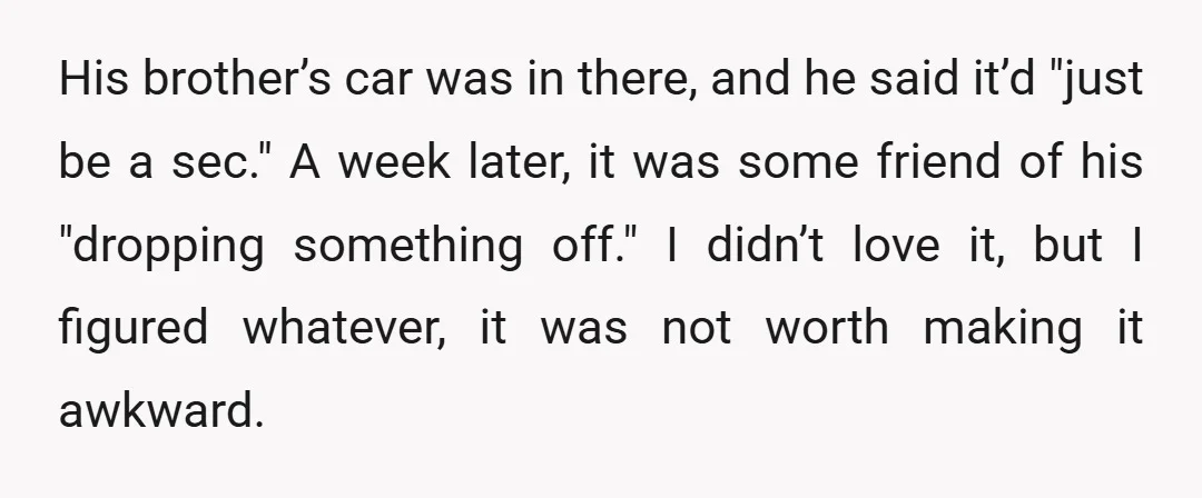 His brother’s car was in there, and he said it’d "just be a sec." A week later, it was some friend of his "dropping something off." I didn’t love it,...