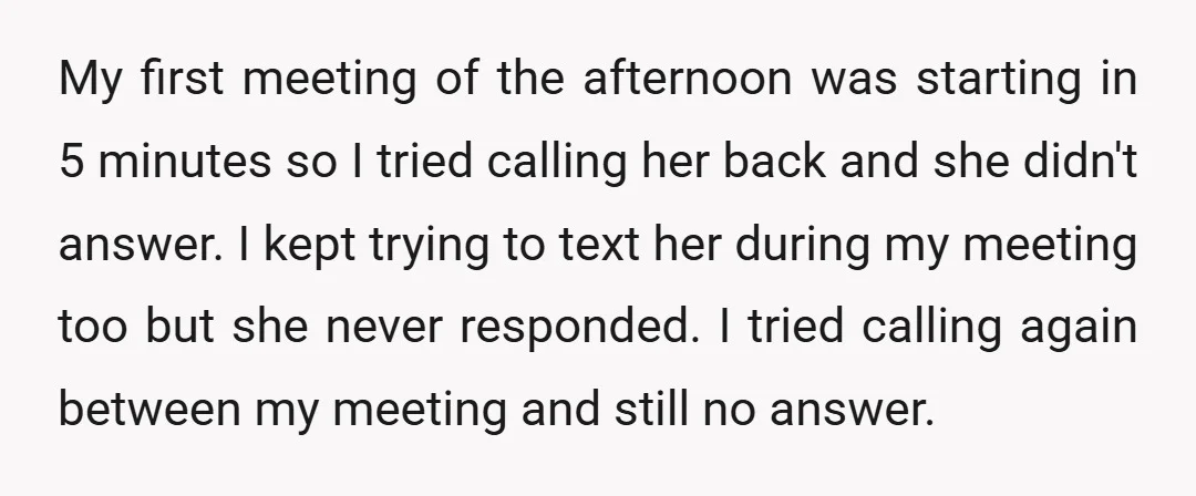 My first meeting of the afternoon was starting in 5 minutes so I tried calling her back and she didn't answer. I kept trying to text her during my meeting...