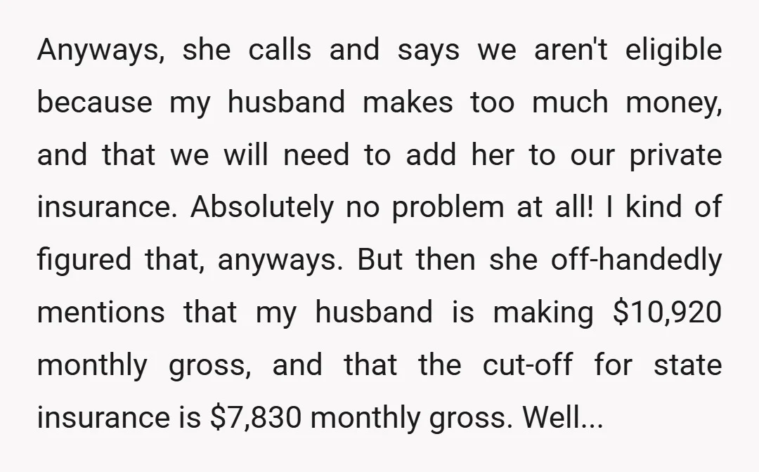 Anyways, she calls and says we aren't eligible because my husband makes too much money, and that we will need to add her to our private insurance. Absolutely no problem...