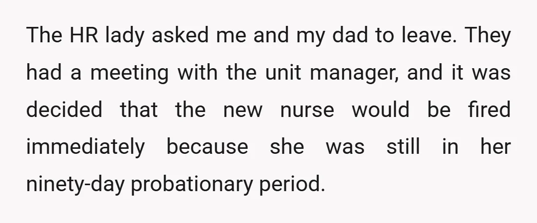 The HR lady asked me and my dad to leave. They had a meeting with the unit manager, and it was decided that the new nurse would be fired immediately...