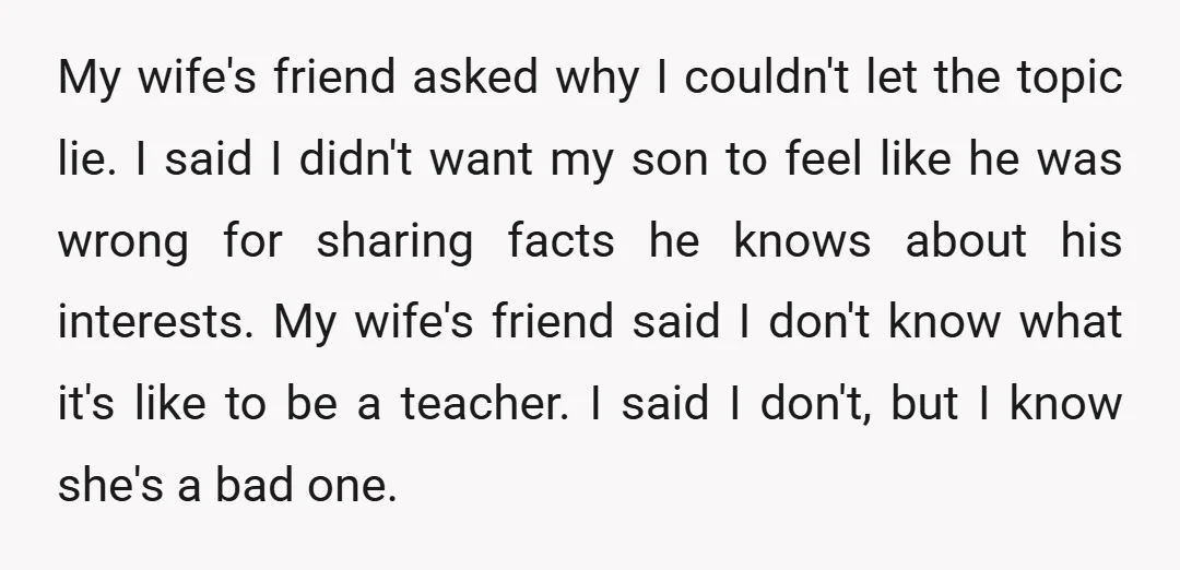 My wife's friend asked why I couldn't let the topic lie. I said I didn't want my son to feel like he was wrong for sharing facts he knows about...