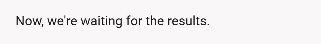 Now, we're waiting for the results.