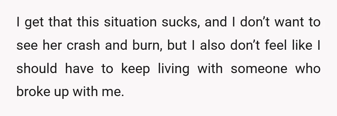 I get that this situation sucks, and I don’t want to see her crash and burn, but I also don’t feel like I should have to keep living with someone...