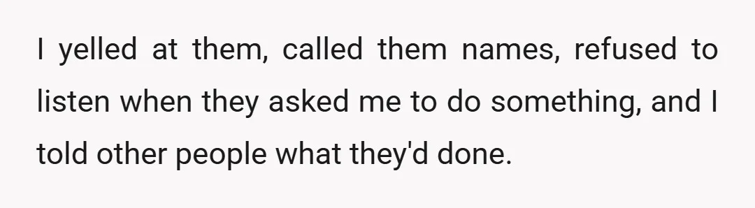 I yelled at them, called them names, refused to listen when they asked me to do something, and I told other people what they'd done.