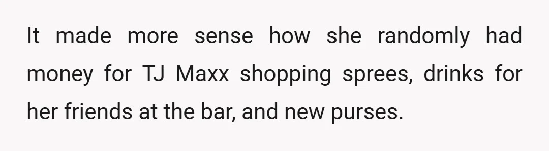 It made more sense how she randomly had money for TJ Maxx shopping sprees, drinks for her friends at the bar, and new purses.