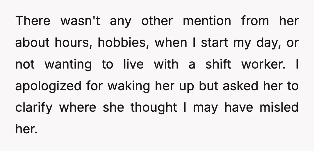 There wasn't any other mention from her about hours, hobbies, when I start my day, or not wanting to live with a shift worker. I apologized for waking her up...