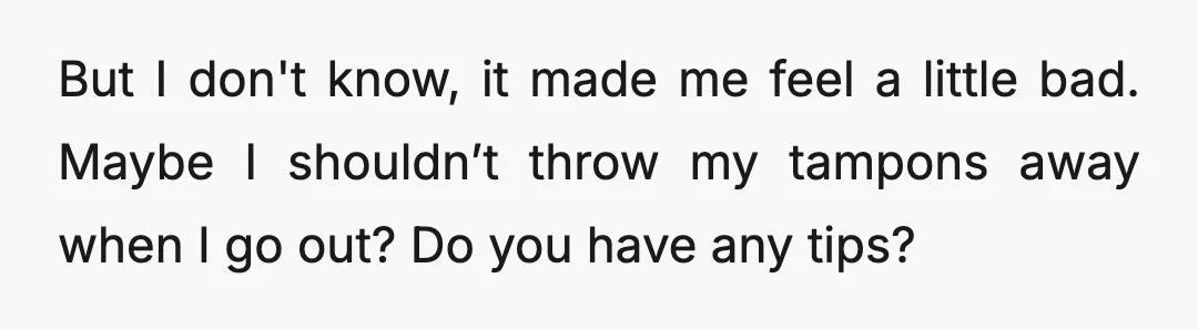 But I don't know, it made me feel a little bad. Maybe I shouldn’t throw my tampons away when I go out? Do you have any tips?