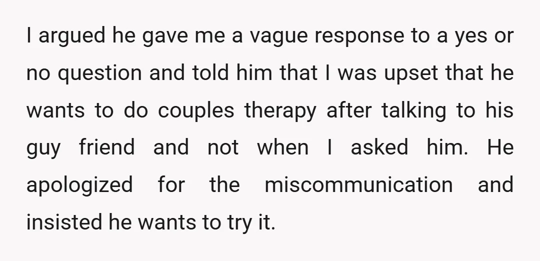 I argued he gave me a vague response to a yes or no question and told him that I was upset that he wants to do couples therapy after talking...