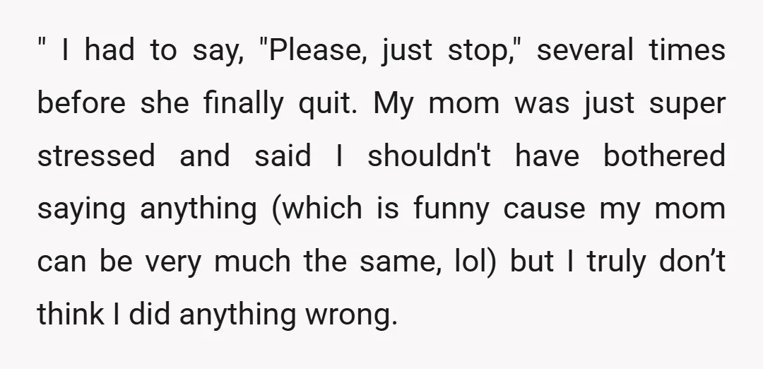 " I had to say, "Please, just stop," several times before she finally quit. My mom was just super stressed and said I shouldn't have bothered saying anything (which is...