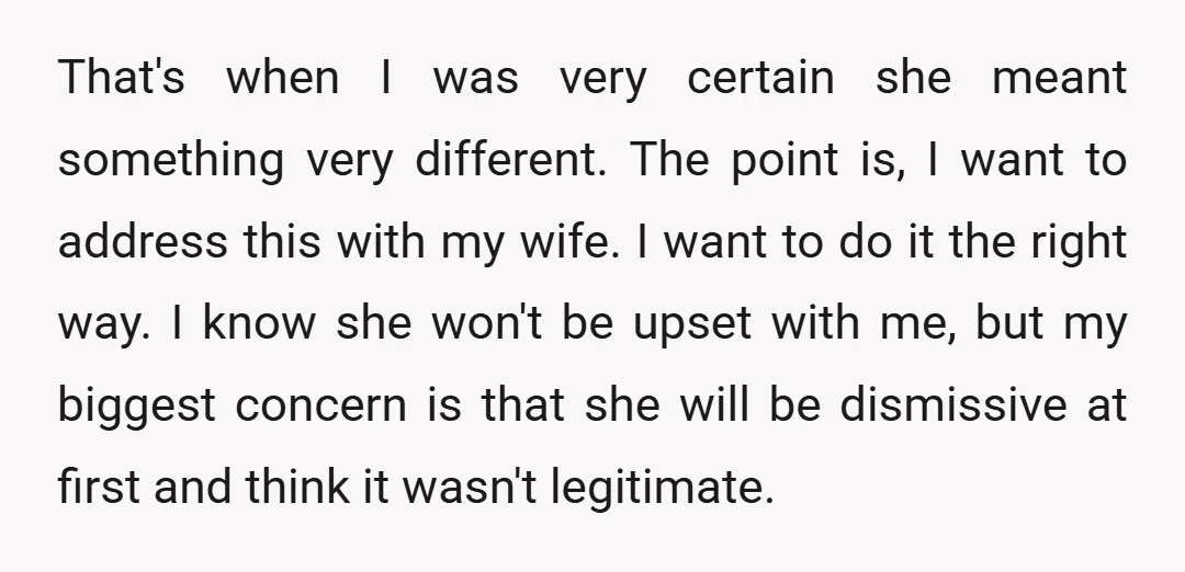 That's when I was very certain she meant something very different. The point is, I want to address this with my wife. I want to do it the right way....