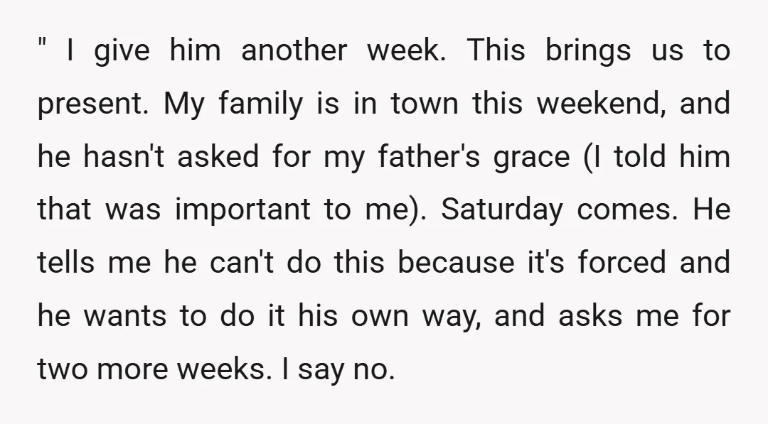 " I give him another week. This brings us to present. My family is in town this weekend, and he hasn't asked for my father's grace (I told him that...