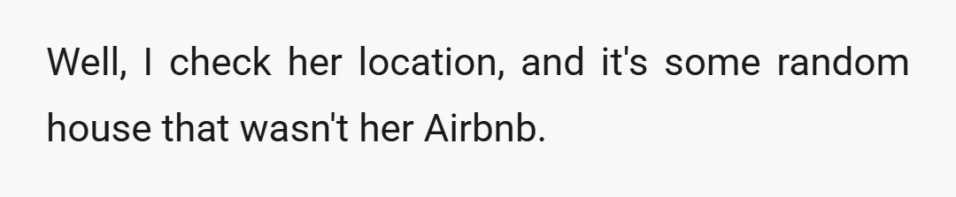 Well, I check her location, and it's some random house that wasn't her Airbnb.