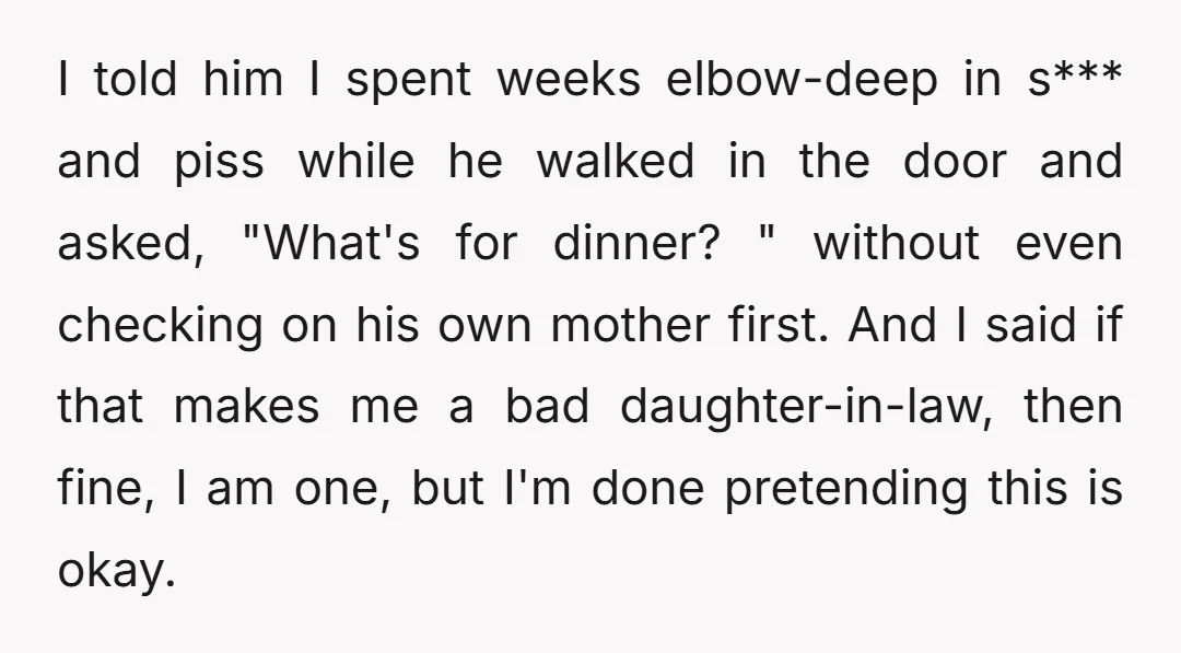I told him I spent weeks elbow-deep in s*** and piss while he walked in the door and asked, "What's for dinner? " without even checking on his own mother...