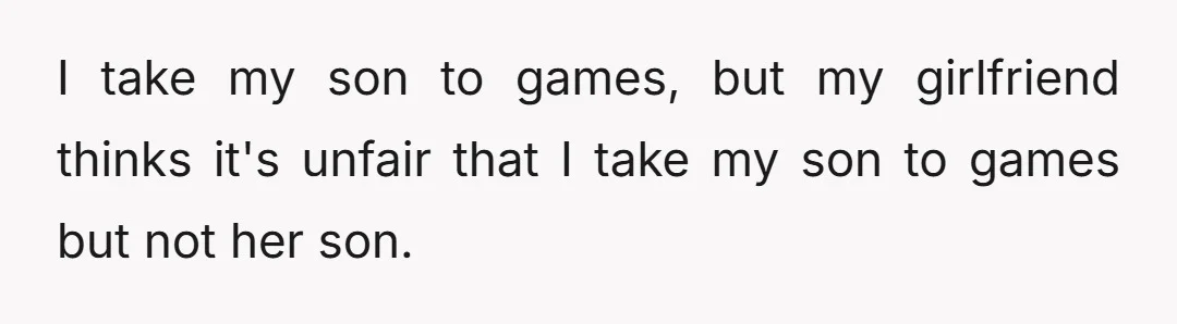 I take my son to games, but my girlfriend thinks it's unfair that I take my son to games but not her son.