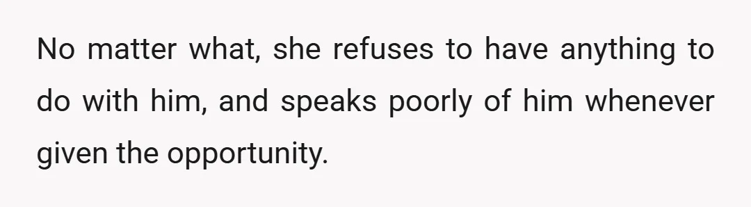 No matter what, she refuses to have anything to do with him, and speaks poorly of him whenever given the opportunity.