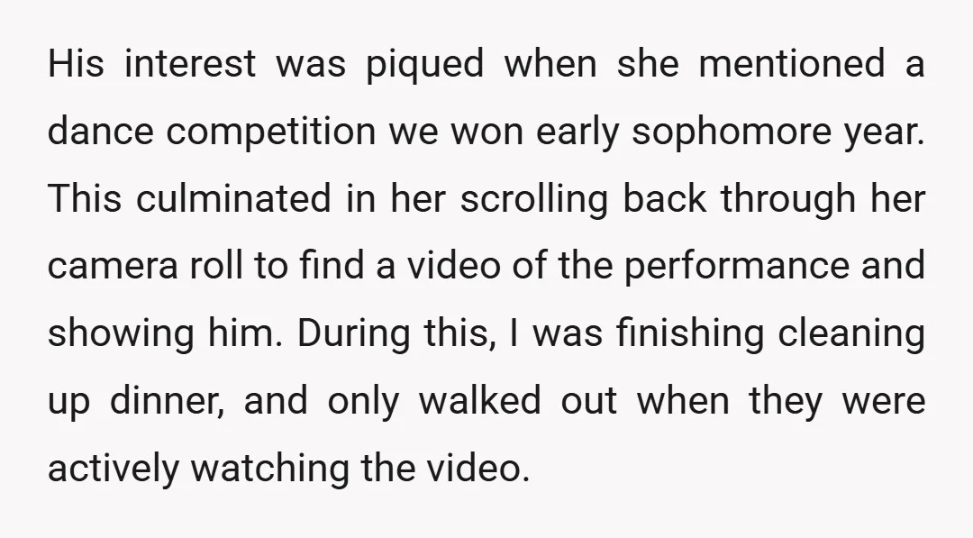 His interest was piqued when she mentioned a dance competition we won early sophomore year. This culminated in her scrolling back through her camera roll to find a video of...