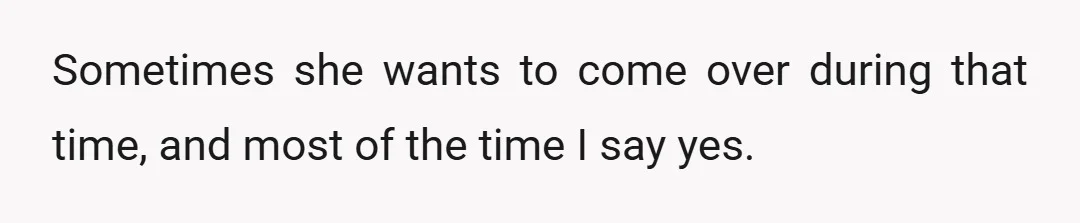 Sometimes she wants to come over during that time, and most of the time I say yes.