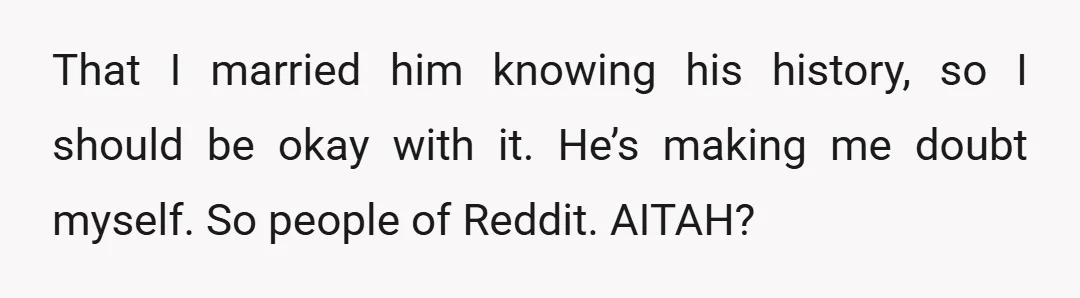 That I married him knowing his history, so I should be okay with it. He’s making me doubt myself. So people of Reddit. AITAH?