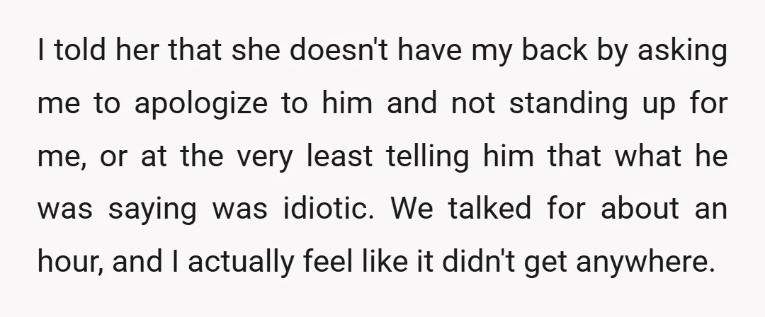 I told her that she doesn't have my back by asking me to apologize to him and not standing up for me, or at the very least telling him that...