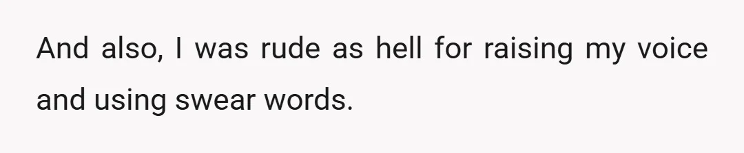 And also, I was rude as hell for raising my voice and using swear words.