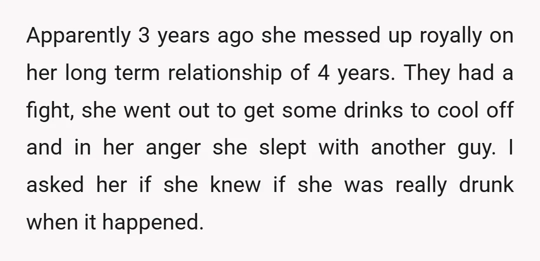 Apparently 3 years ago she messed up royally on her long term relationship of 4 years. They had a fight, she went out to get some drinks to cool off...