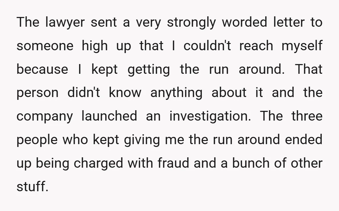 The lawyer sent a very strongly worded letter to someone high up that I couldn't reach myself because I kept getting the run around. That person didn't know anything about...