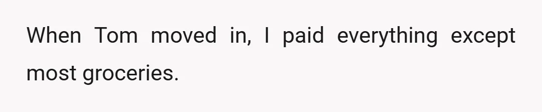 When Tom moved in, I paid everything except most groceries.