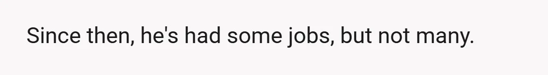 Since then, he's had some jobs, but not many.