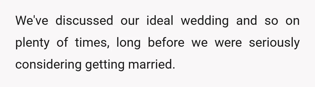 We've discussed our ideal wedding and so on plenty of times, long before we were seriously considering getting married.