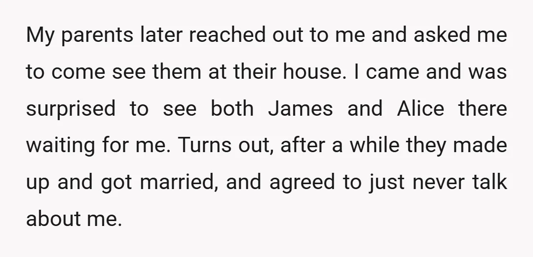 My parents later reached out to me and asked me to come see them at their house. I came and was surprised to see both James and Alice there waiting...