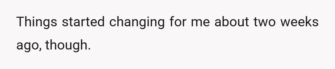 Things started changing for me about two weeks ago, though.