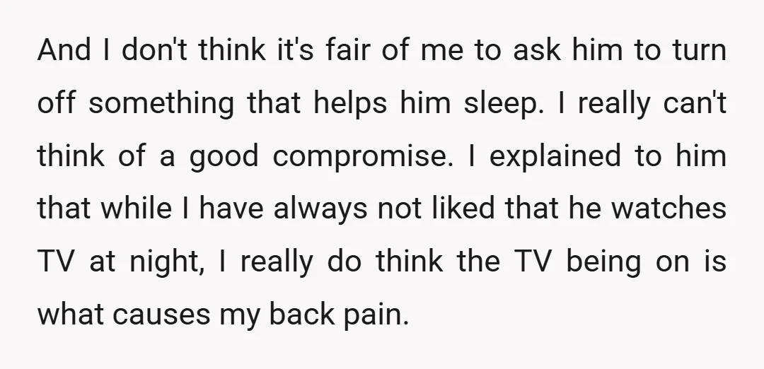 And I don't think it's fair of me to ask him to turn off something that helps him sleep. I really can't think of a good compromise. I explained to...