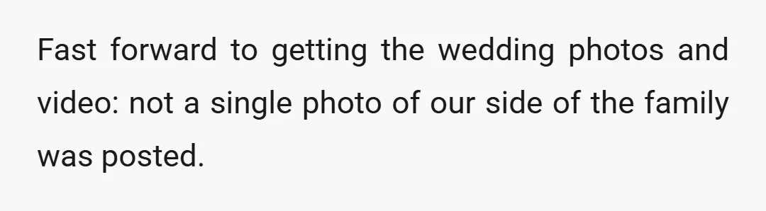 Fast forward to getting the wedding photos and video: not a single photo of our side of the family was posted.