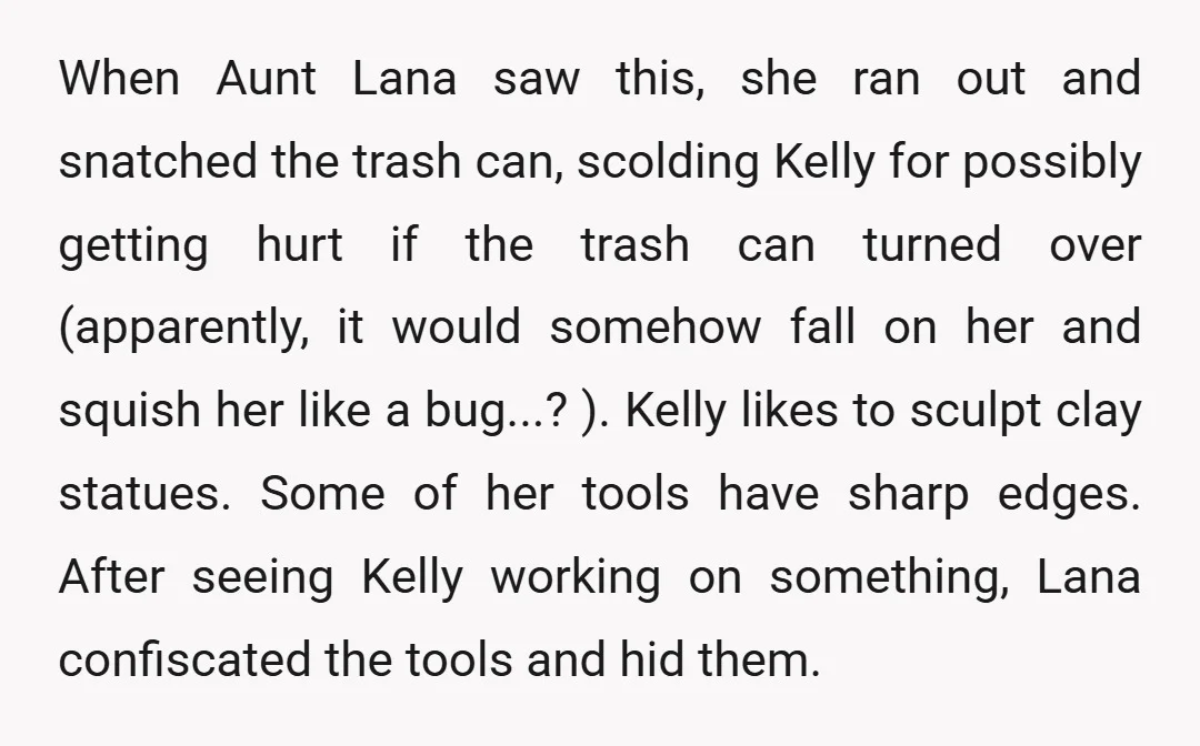 When Aunt Lana saw this, she ran out and snatched the trash can, scolding Kelly for possibly getting hurt if the trash can turned over (apparently, it would somehow fall...
