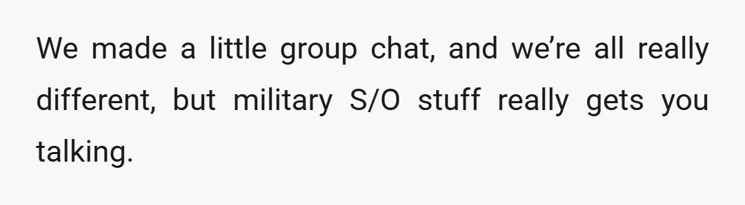 We made a little group chat, and we’re all really different, but military S/O stuff really gets you talking.