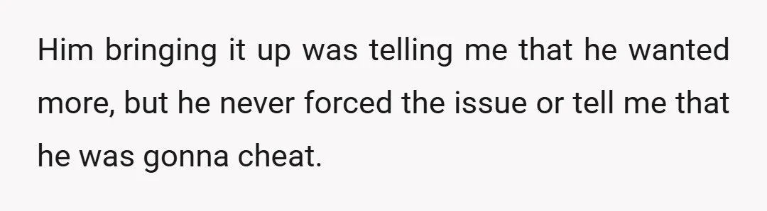 Him bringing it up was telling me that he wanted more, but he never forced the issue or tell me that he was gonna cheat.